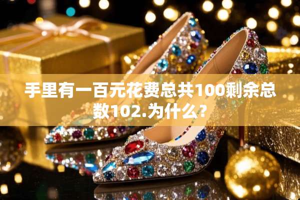 手里有一百元花费总共100剩余总数102.为什么？