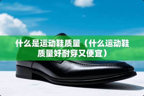 什么是运动鞋质量（什么运动鞋质量好耐穿又便宜）
