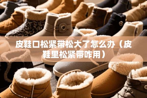 皮鞋口松紧带松大了怎么办（皮鞋里松紧带咋用）