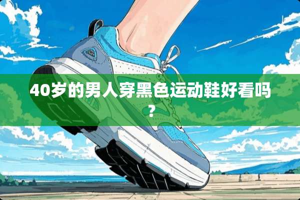 40岁的男人穿黑色运动鞋好看吗？