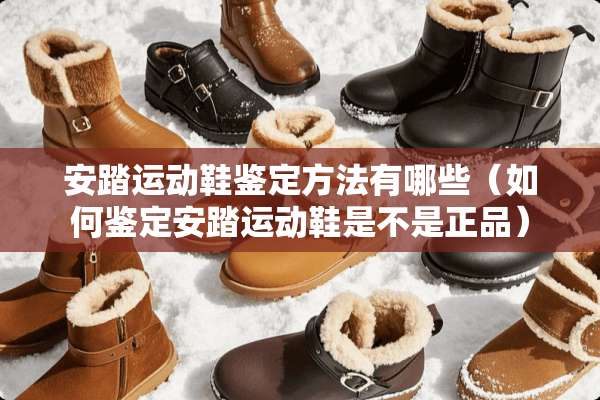 安踏运动鞋鉴定方法有哪些（如何鉴定安踏运动鞋是不是正品）