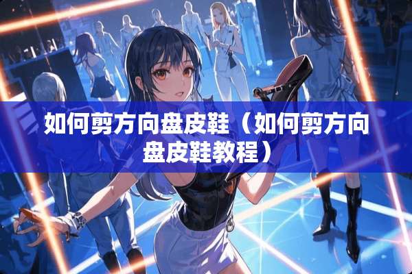 如何剪方向盘皮鞋（如何剪方向盘皮鞋教程）