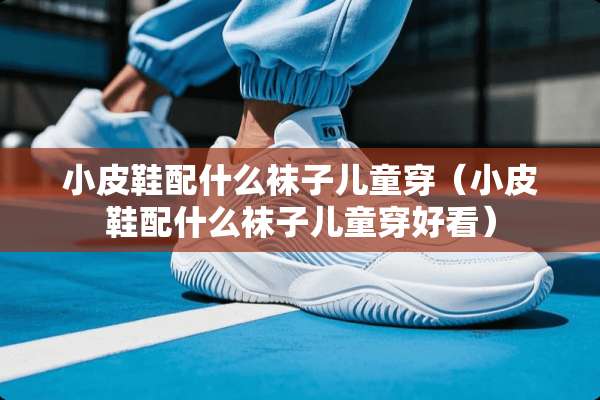 小皮鞋配什么袜子儿童穿（小皮鞋配什么袜子儿童穿好看）