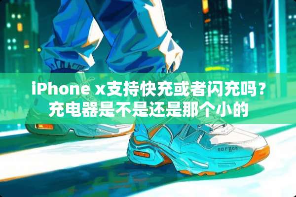 iPhone x支持快充或者闪充吗？充电器是不是还是那个小的