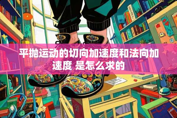 平抛运动的切向加速度和法向加速度 是怎么求的