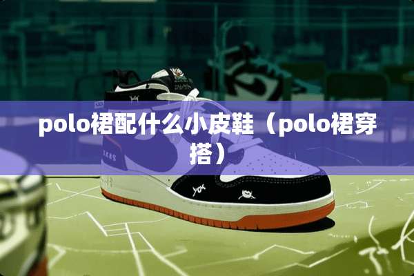 polo裙配什么小皮鞋（polo裙穿搭）