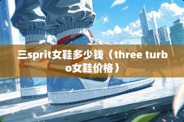 三sprit女鞋多少钱（three turbo女鞋价格）