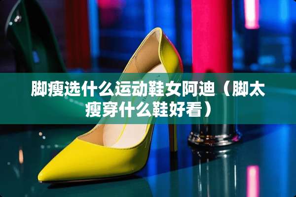脚瘦选什么运动鞋女阿迪（脚太瘦穿什么鞋好看）