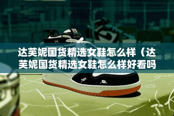 达芙妮国货精选女鞋怎么样（达芙妮国货精选女鞋怎么样好看吗）