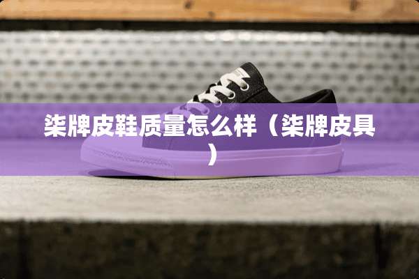 柒牌皮鞋质量怎么样（柒牌皮具）