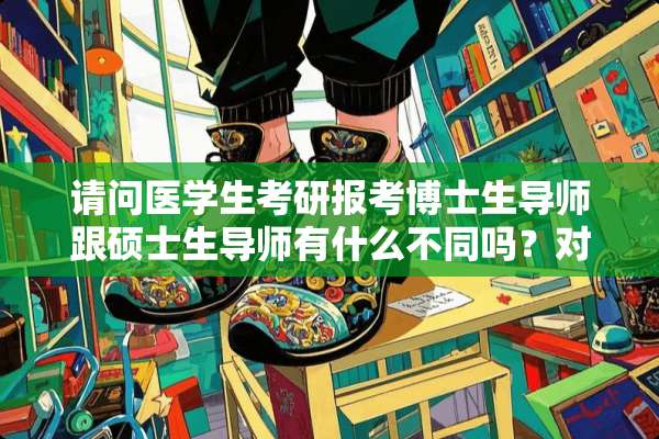 请问医学生考研报考博士生导师跟硕士生导师有什么不同吗？对以后的影响大吗~