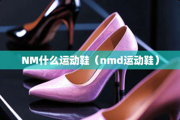 NM什么运动鞋（nmd运动鞋）