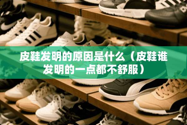 皮鞋发明的原因是什么（皮鞋谁发明的一点都不舒服）
