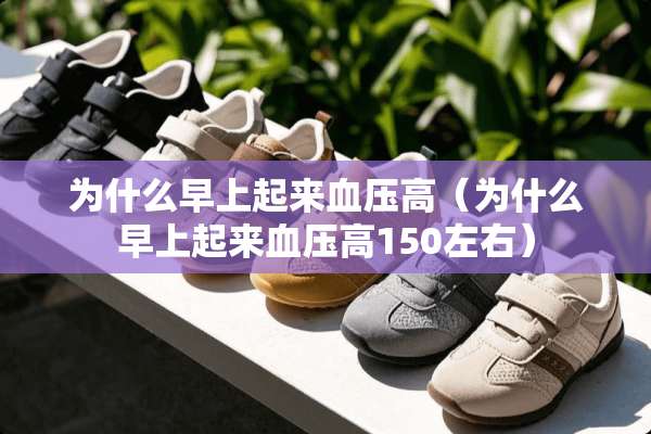 为什么早上起来血压高（为什么早上起来血压高150左右）