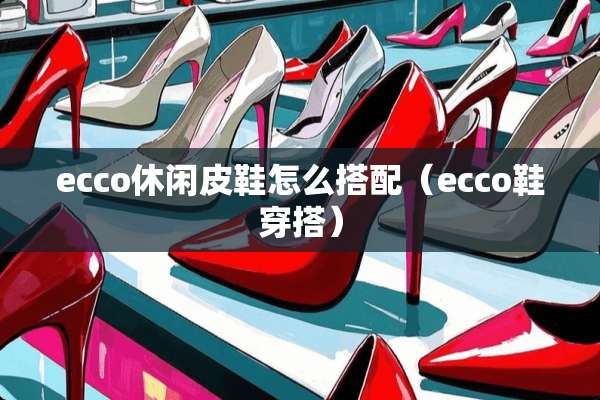 ecco休闲皮鞋怎么搭配（ecco鞋穿搭）