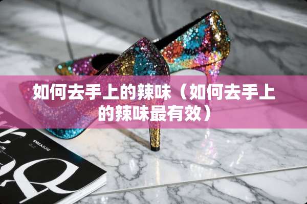 如何去手上的辣味（如何去手上的辣味最有效）