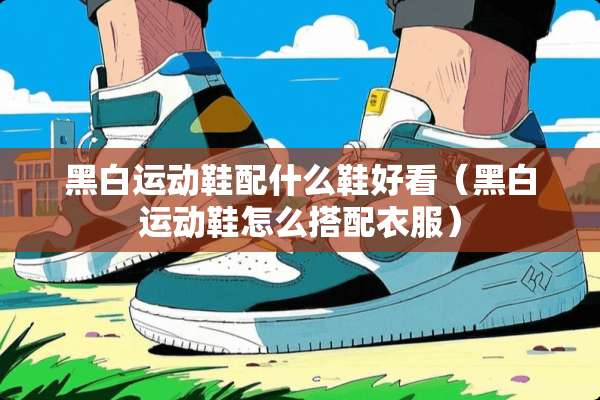 黑白运动鞋配什么鞋好看（黑白运动鞋怎么搭配衣服）