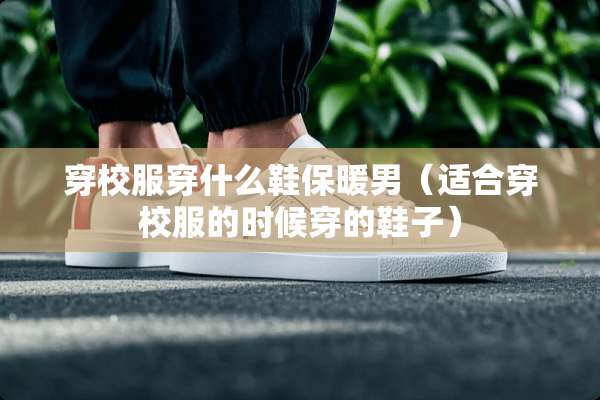 穿校服穿什么鞋保暖男（适合穿校服的时候穿的鞋子）