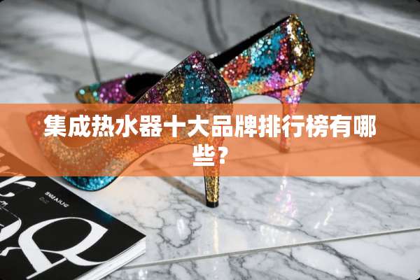 集成热水器十大品牌排行榜有哪些？