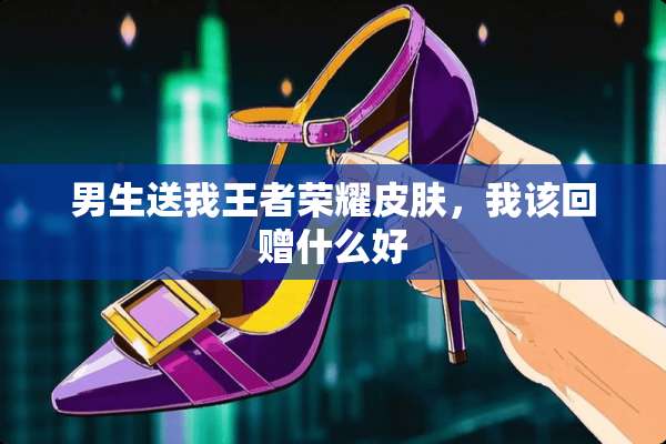男生送我王者荣耀皮肤，我该回赠什么好