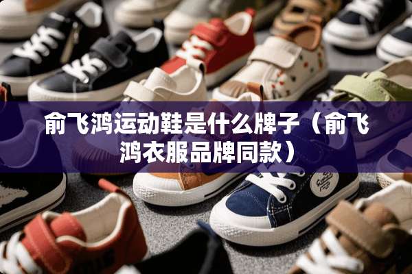 俞飞鸿运动鞋是什么牌子（俞飞鸿衣服品牌同款）