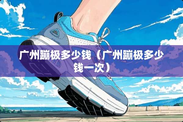 广州蹦极多少钱（广州蹦极多少钱一次）