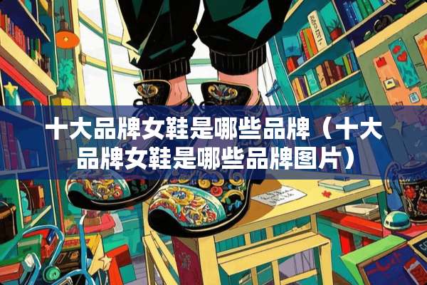 十大品牌女鞋是哪些品牌（十大品牌女鞋是哪些品牌图片）