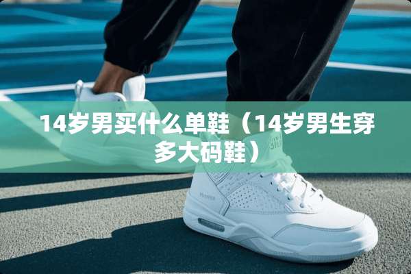 14岁男买什么单鞋（14岁男生穿多大码鞋）