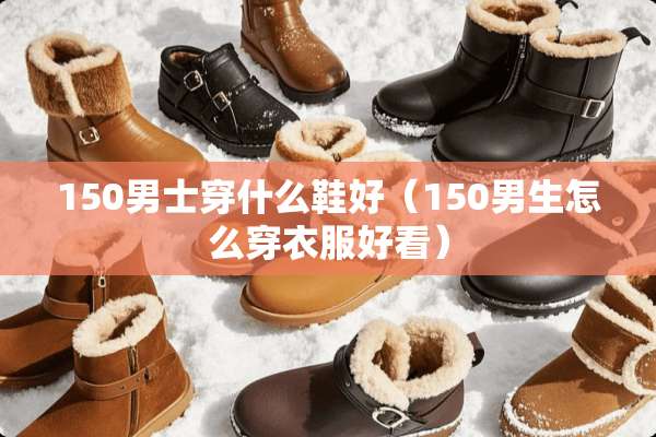 150男士穿什么鞋好（150男生怎么穿衣服好看）