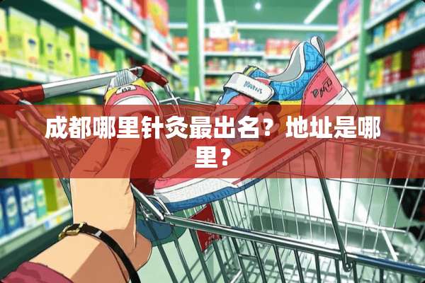 成都哪里针灸最出名？地址是哪里？