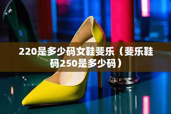 220是多少码女鞋斐乐（斐乐鞋码250是多少码）