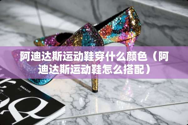 阿迪达斯运动鞋穿什么颜色（阿迪达斯运动鞋怎么搭配）