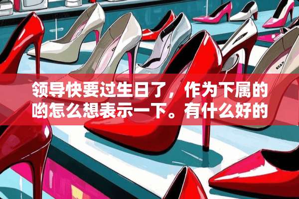 领导快要过生日了，作为下属的哟怎么想表示一下。有什么好的建议吗？我应该送什么呢？