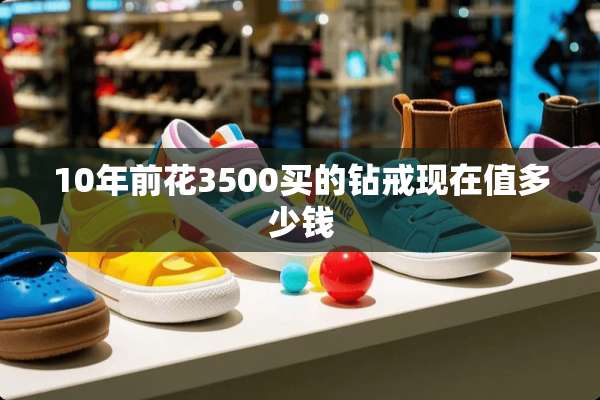 10年前花3500买的钻戒现在值多少钱