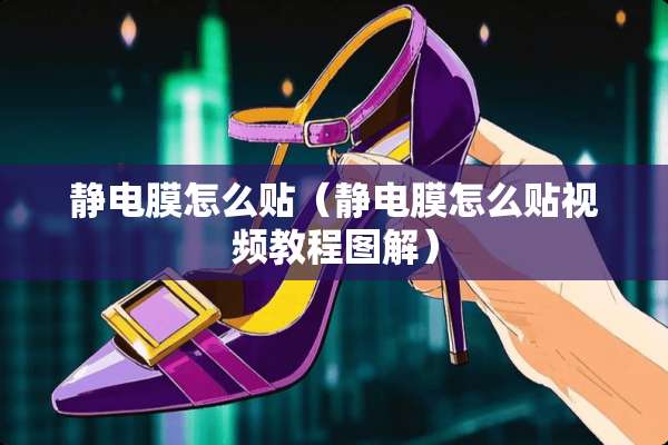 静电膜怎么贴（静电膜怎么贴视频教程图解）
