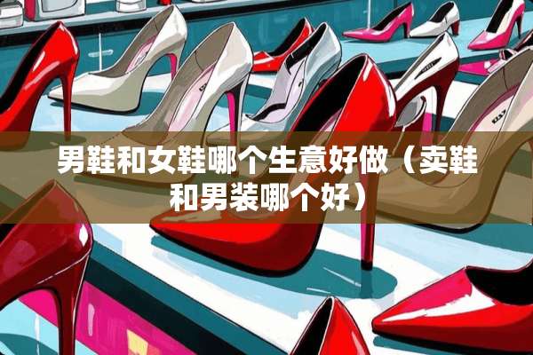 男鞋和女鞋哪个生意好做（卖鞋和男装哪个好）