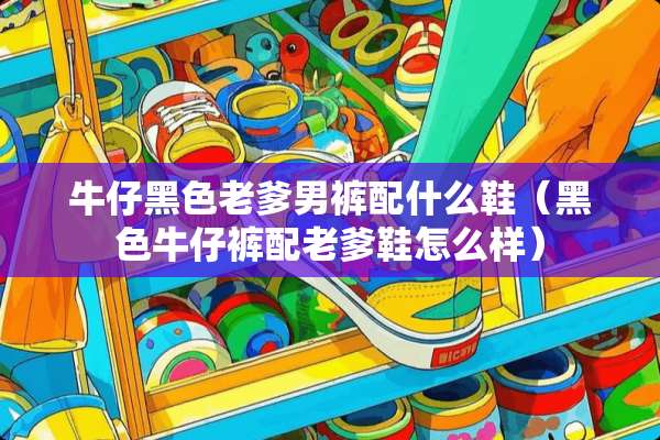 牛仔黑色老爹男裤配什么鞋（黑色牛仔裤配老爹鞋怎么样）