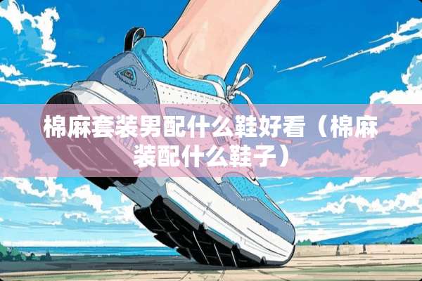 棉麻套装男配什么鞋好看（棉麻装配什么鞋子）