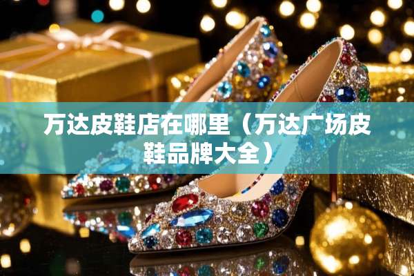 万达皮鞋店在哪里（万达广场皮鞋品牌大全）