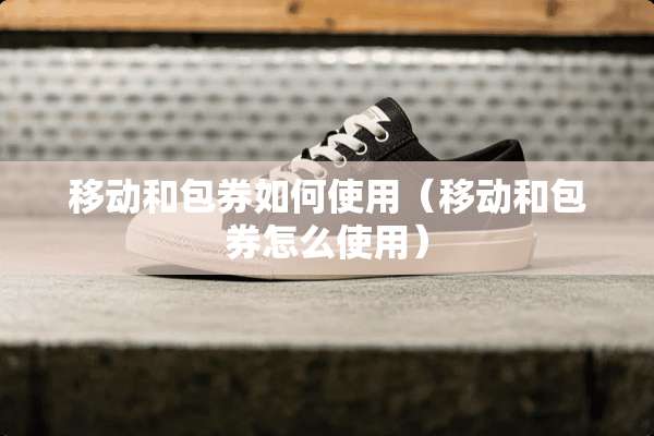 移动和包券如何使用（移动和包券怎么使用）