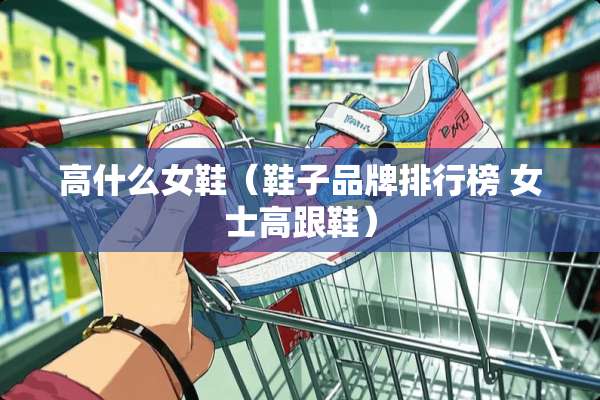 高什么女鞋（鞋子品牌排行榜 女士高跟鞋）