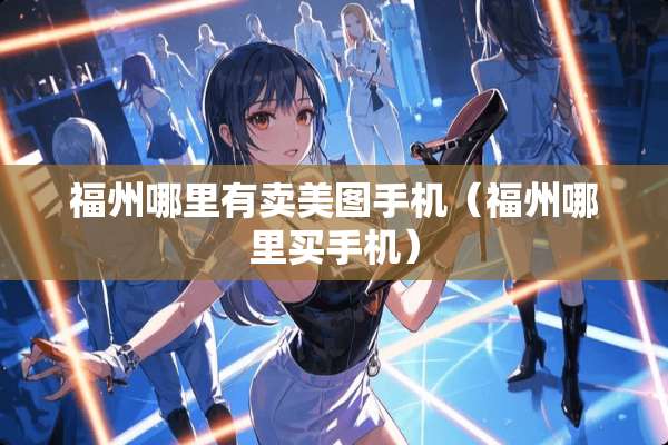 福州哪里有卖美图手机（福州哪里买手机）