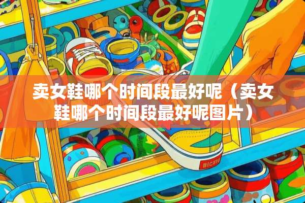 卖女鞋哪个时间段最好呢（卖女鞋哪个时间段最好呢图片）