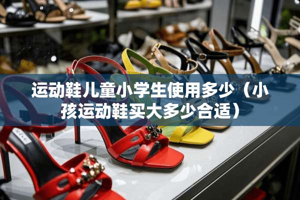 运动鞋儿童小学生使用多少（小孩运动鞋买大多少合适）
