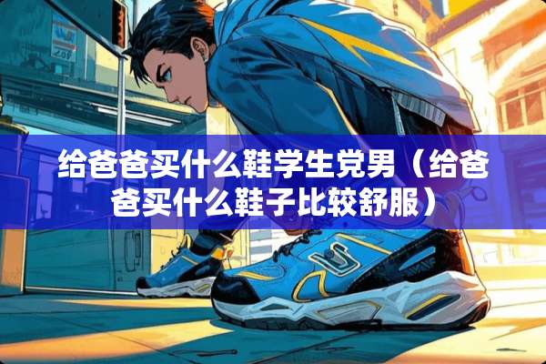 给爸爸买什么鞋学生*男（给爸爸买什么鞋子比较舒服）
