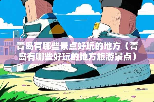 青岛有哪些景点好玩的地方（青岛有哪些好玩的地方旅游景点）