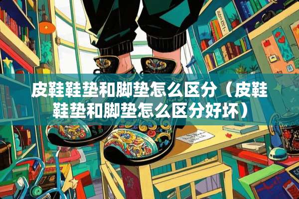 皮鞋鞋垫和脚垫怎么区分（皮鞋鞋垫和脚垫怎么区分好坏）