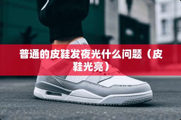 普通的皮鞋发夜光什么问题（皮鞋光亮）
