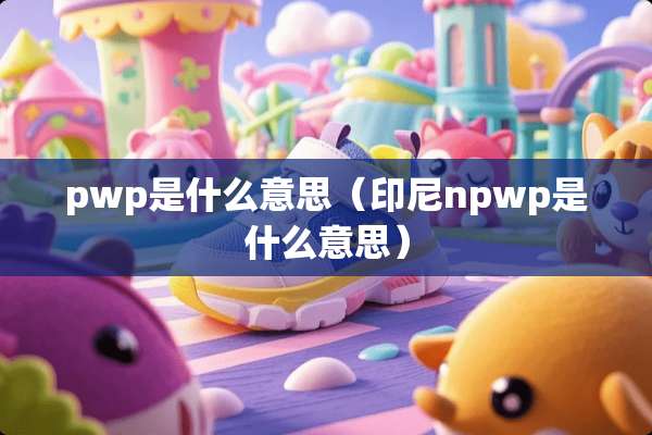 pwp是什么意思（印尼npwp是什么意思）