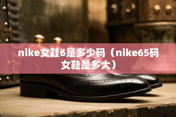 nike女鞋6是多少码（nike65码女鞋是多大）